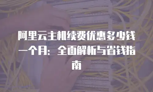 阿里云主机续费优惠多少钱一个月：全面解析与省钱指南