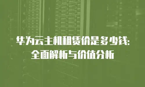 华为云主机租赁价是多少钱：全面解析与价值分析