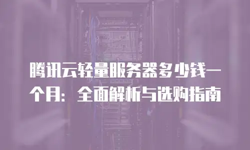 腾讯云轻量服务器多少钱一个月：全面解析与选购指南