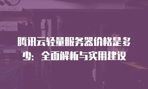 腾讯云轻量服务器价格是多少：全面解析与实用建议