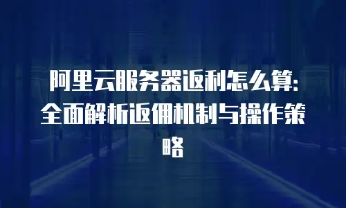 阿里云服务器返利怎么算：全面解析返佣机制与操作策略