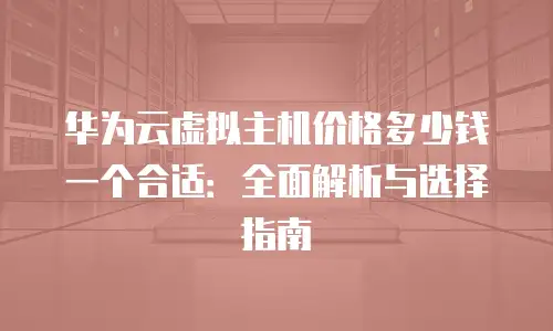 华为云虚拟主机价格多少钱一个合适：全面解析与选择指南