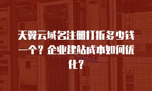 天翼云域名注册打折多少钱一个？企业建站成本如何优化？