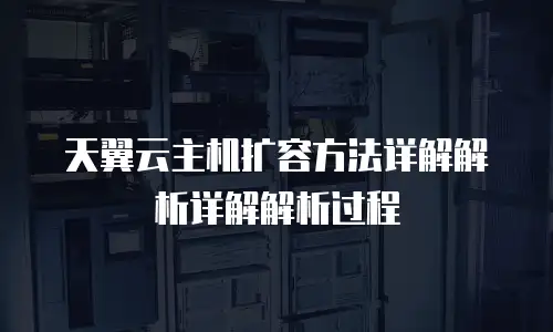 天翼云主机扩容方法详解解析详解解析过程