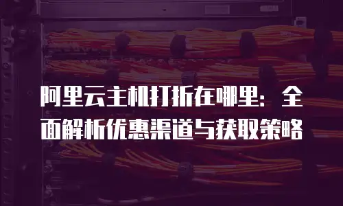 阿里云主机打折在哪里：全面解析优惠渠道与获取策略