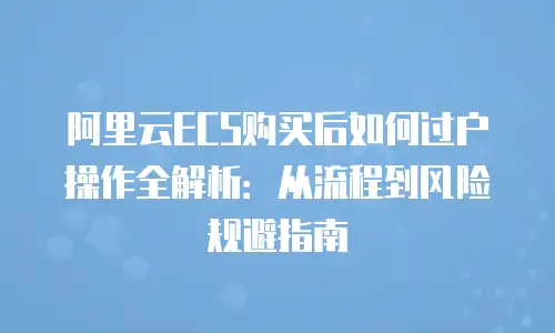 阿里云ECS购买后如何过户操作全解析：从流程到风险规避指南