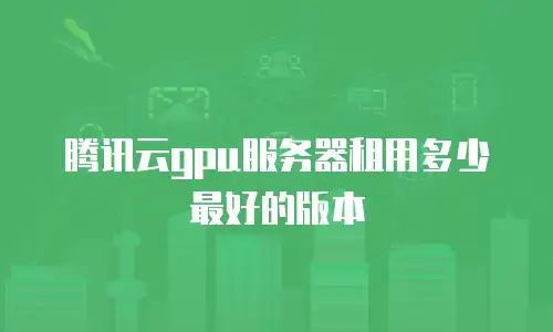 腾讯云gpu服务器租用多少最好的版本