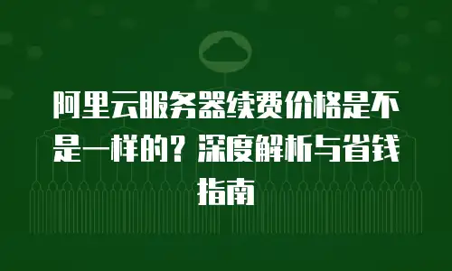阿里云服务器续费价格是不是一样的？深度解析与省钱指南