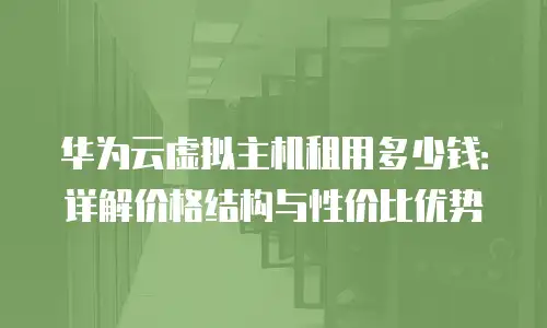 华为云虚拟主机租用多少钱：详解价格结构与性价比优势
