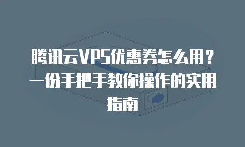 腾讯云VPS优惠券怎么用？一份手把手教你操作的实用指南