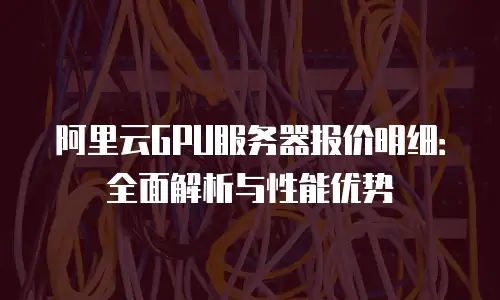 阿里云GPU服务器报价明细：全面解析与性能优势