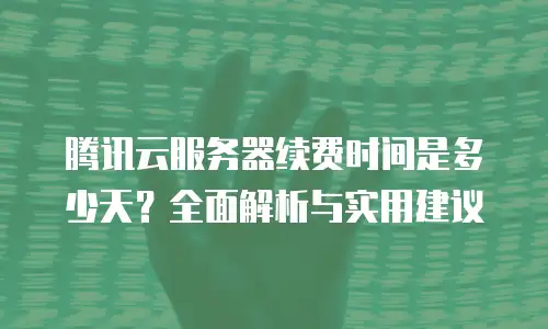 腾讯云服务器续费时间是多少天？全面解析与实用建议