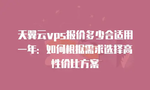 天翼云vps报价多少合适用一年：如何根据需求选择高性价比方案