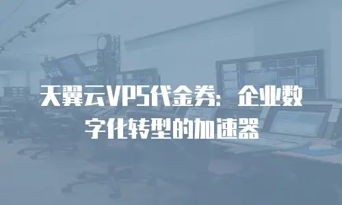 天翼云VPS代金券：企业数字化转型的加速器