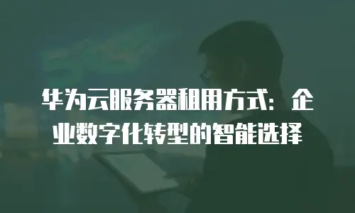 华为云服务器租用方式：企业数字化转型的智能选择