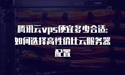 腾讯云vps便宜多少合适：如何选择高性价比云服务器配置