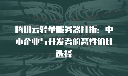 腾讯云轻量服务器打折：中小企业与开发者的高性价比选择