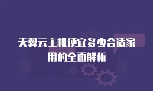 天翼云主机便宜多少合适家用的全面解析