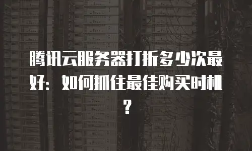 腾讯云服务器打折多少次最好：如何抓住最佳购买时机？