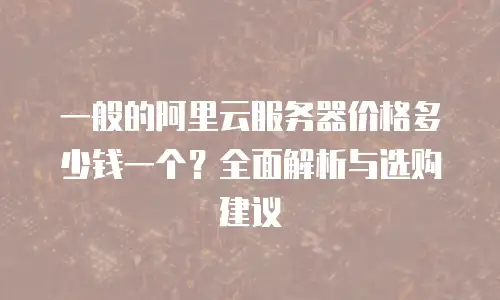 一般的阿里云服务器价格多少钱一个？全面解析与选购建议