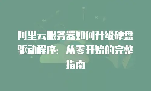 阿里云服务器如何升级硬盘驱动程序：从零开始的完整指南