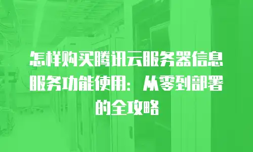 怎样购买腾讯云服务器信息服务功能使用：从零到部署的全攻略