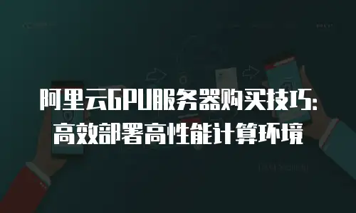阿里云GPU服务器购买技巧：高效部署高性能计算环境