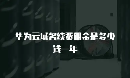 华为云域名续费佣金是多少钱一年
