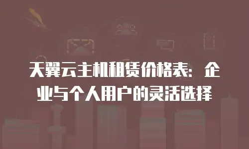 天翼云主机租赁价格表：企业与个人用户的灵活选择