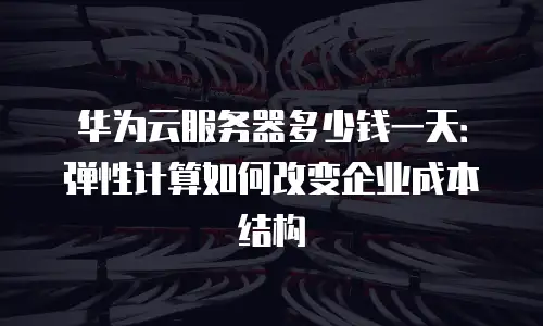华为云服务器多少钱一天：弹性计算如何改变企业成本结构