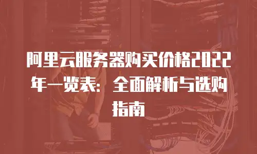 阿里云服务器购买价格2022年一览表：全面解析与选购指南