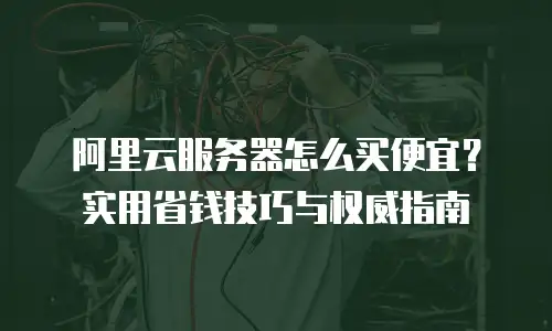 阿里云服务器怎么买便宜？实用省钱技巧与权威指南