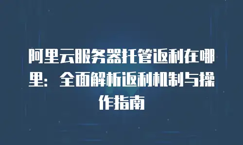阿里云服务器托管返利在哪里：全面解析返利机制与操作指南