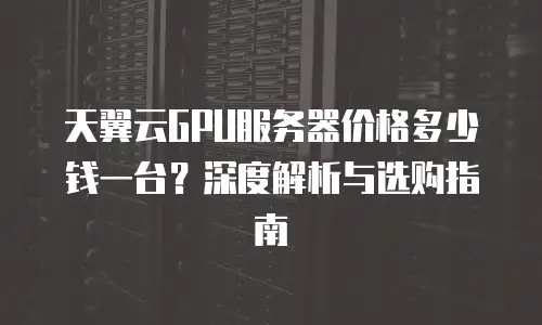 天翼云GPU服务器价格多少钱一台？深度解析与选购指南