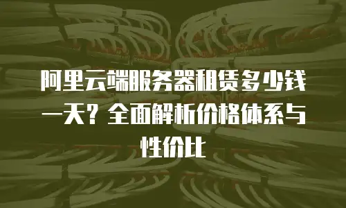 阿里云端服务器租赁多少钱一天？全面解析价格体系与性价比