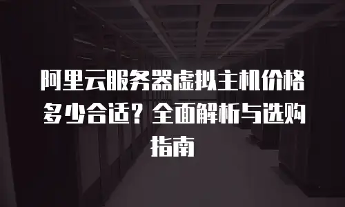 阿里云服务器虚拟主机价格多少合适？全面解析与选购指南