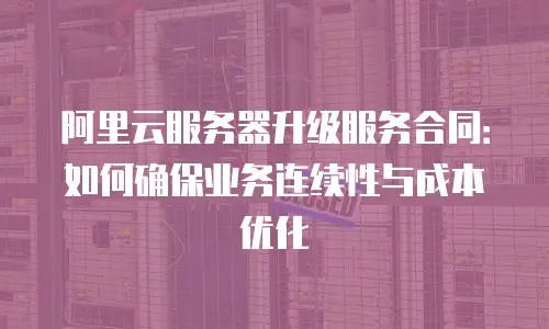 阿里云服务器升级服务合同：如何确保业务连续性与成本优化