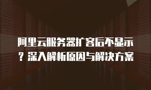 阿里云服务器扩容后不显示？深入解析原因与解决方案