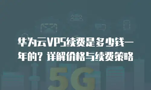华为云VPS续费是多少钱一年的？详解价格与续费策略