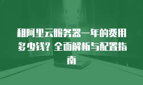 租阿里云服务器一年的费用多少钱？全面解析与配置指南
