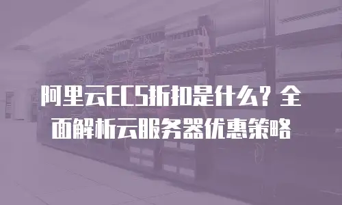 阿里云ECS折扣是什么？全面解析云服务器优惠策略