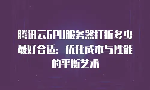 腾讯云GPU服务器打折多少最好合适：优化成本与性能的平衡艺术