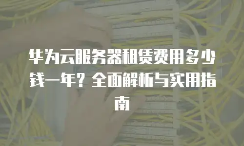 华为云服务器租赁费用多少钱一年？全面解析与实用指南