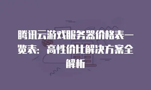 腾讯云游戏服务器价格表一览表：高性价比解决方案全解析