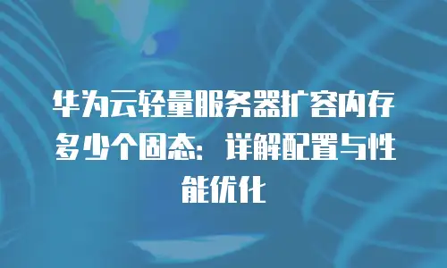 华为云轻量服务器扩容内存多少个固态：详解配置与性能优化