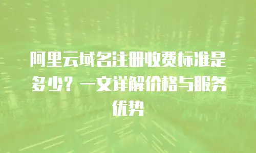 阿里云域名注册收费标准是多少？一文详解价格与服务优势