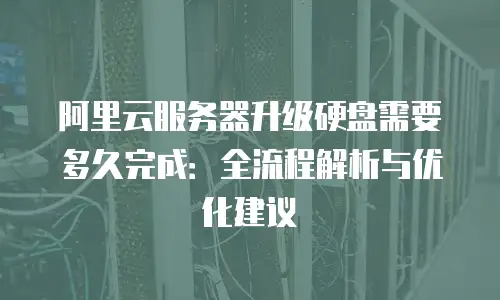 阿里云服务器升级硬盘需要多久完成：全流程解析与优化建议