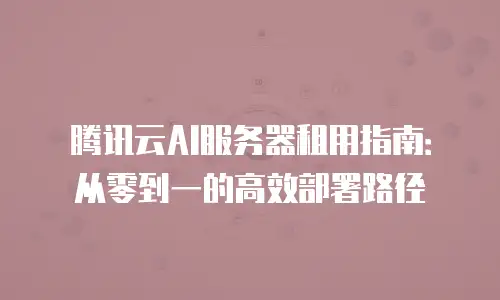 腾讯云AI服务器租用指南：从零到一的高效部署路径