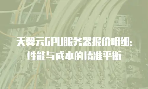 天翼云GPU服务器报价明细：性能与成本的精准平衡