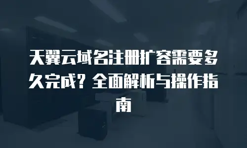 天翼云域名注册扩容需要多久完成？全面解析与操作指南
